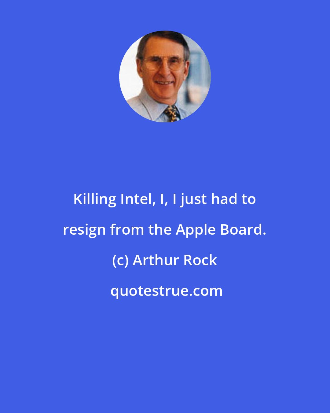 Arthur Rock: Killing Intel, I, I just had to resign from the Apple Board.