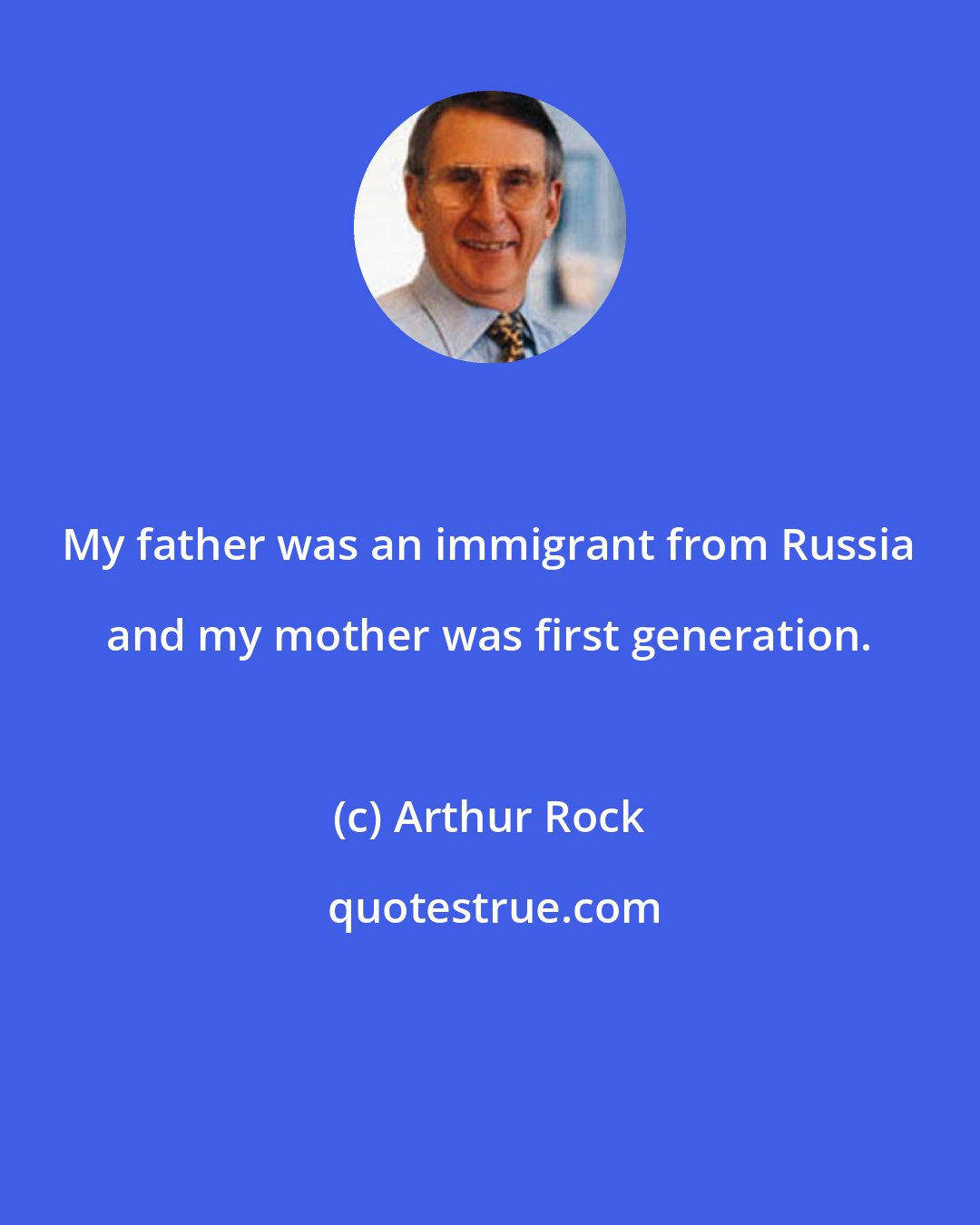 Arthur Rock: My father was an immigrant from Russia and my mother was first generation.