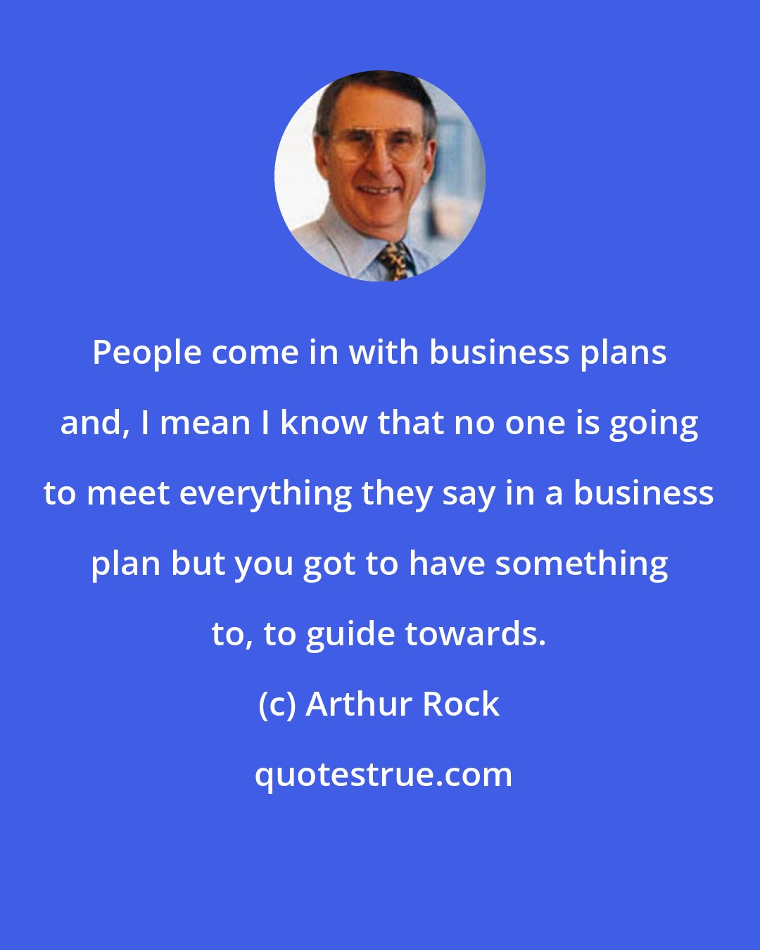 Arthur Rock: People come in with business plans and, I mean I know that no one is going to meet everything they say in a business plan but you got to have something to, to guide towards.