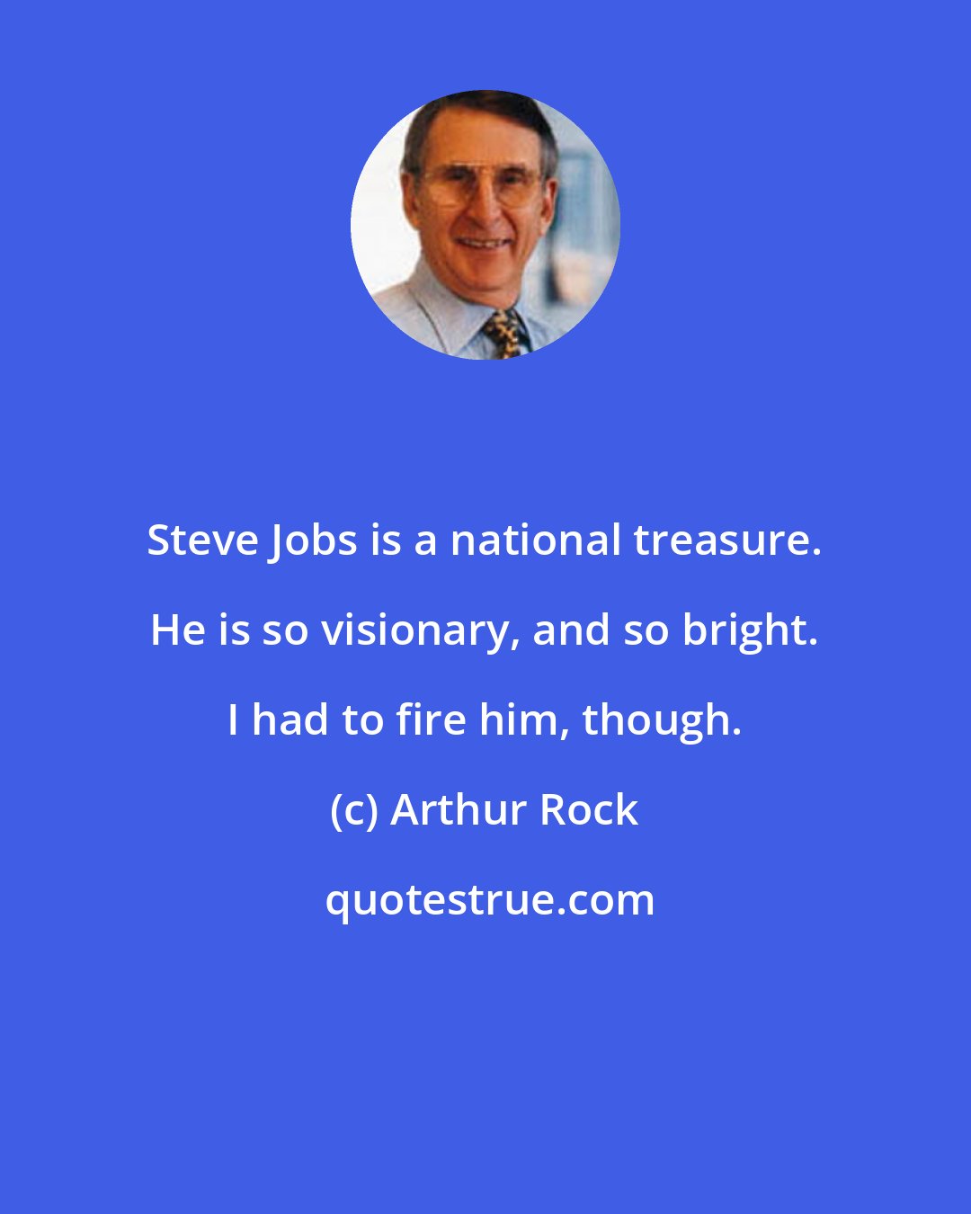 Arthur Rock: Steve Jobs is a national treasure. He is so visionary, and so bright. I had to fire him, though.