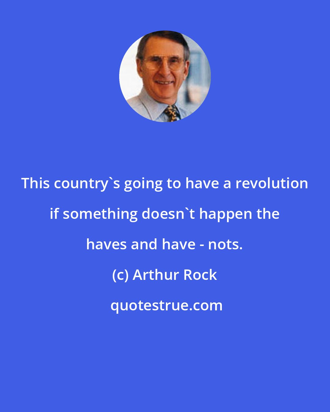 Arthur Rock: This country's going to have a revolution if something doesn't happen the haves and have - nots.