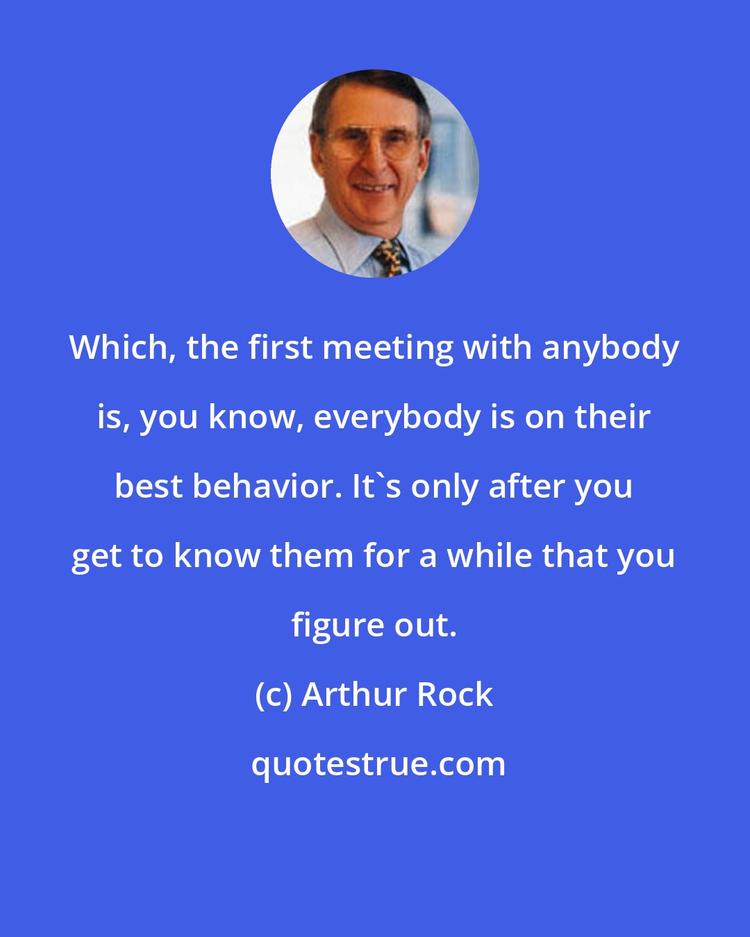 Arthur Rock: Which, the first meeting with anybody is, you know, everybody is on their best behavior. It's only after you get to know them for a while that you figure out.