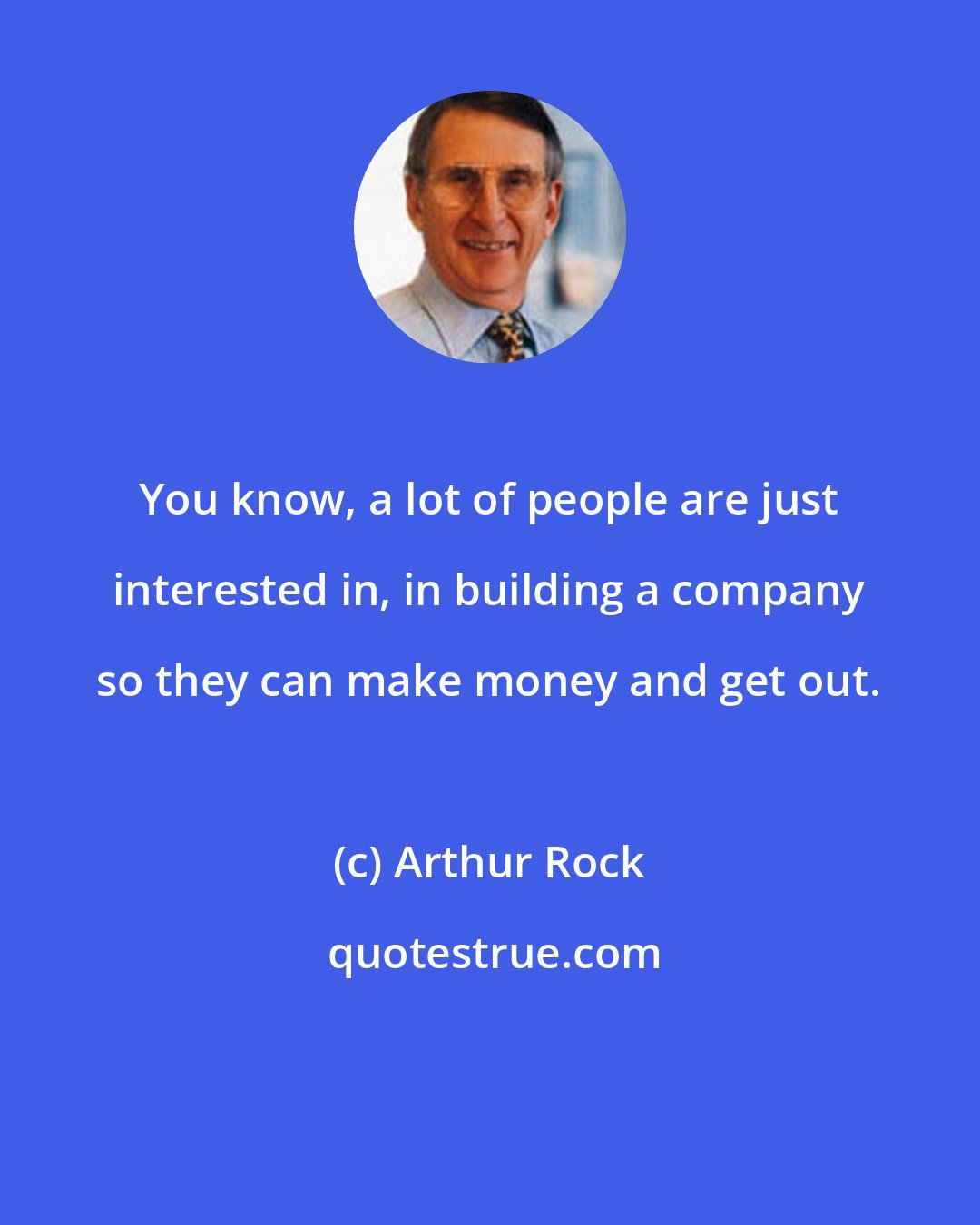 Arthur Rock: You know, a lot of people are just interested in, in building a company so they can make money and get out.