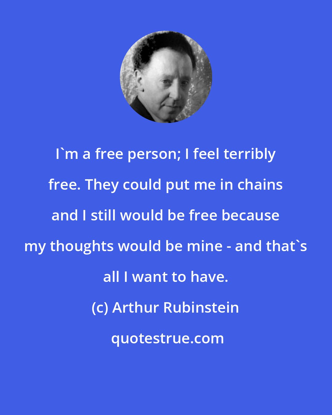 Arthur Rubinstein: I'm a free person; I feel terribly free. They could put me in chains and I still would be free because my thoughts would be mine - and that's all I want to have.