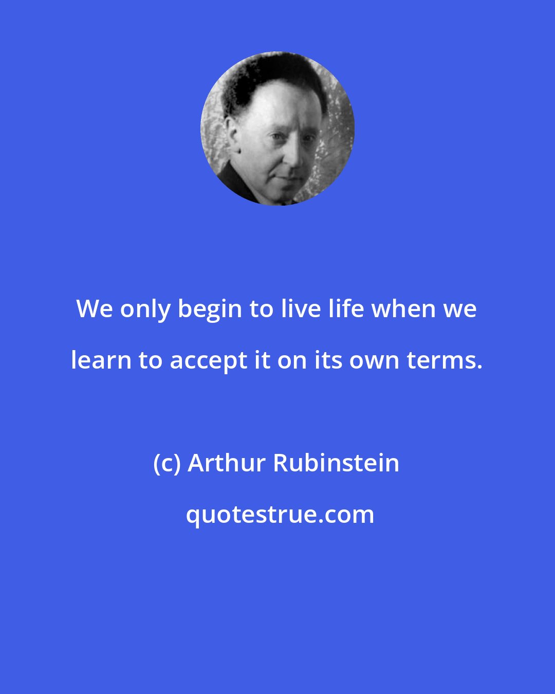 Arthur Rubinstein: We only begin to live life when we learn to accept it on its own terms.