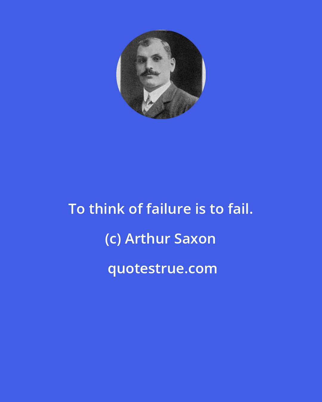 Arthur Saxon: To think of failure is to fail.