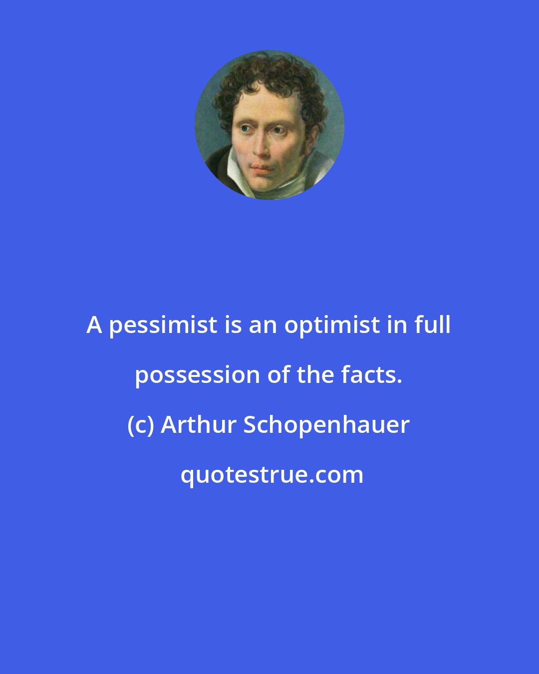 Arthur Schopenhauer: A pessimist is an optimist in full possession of the facts.