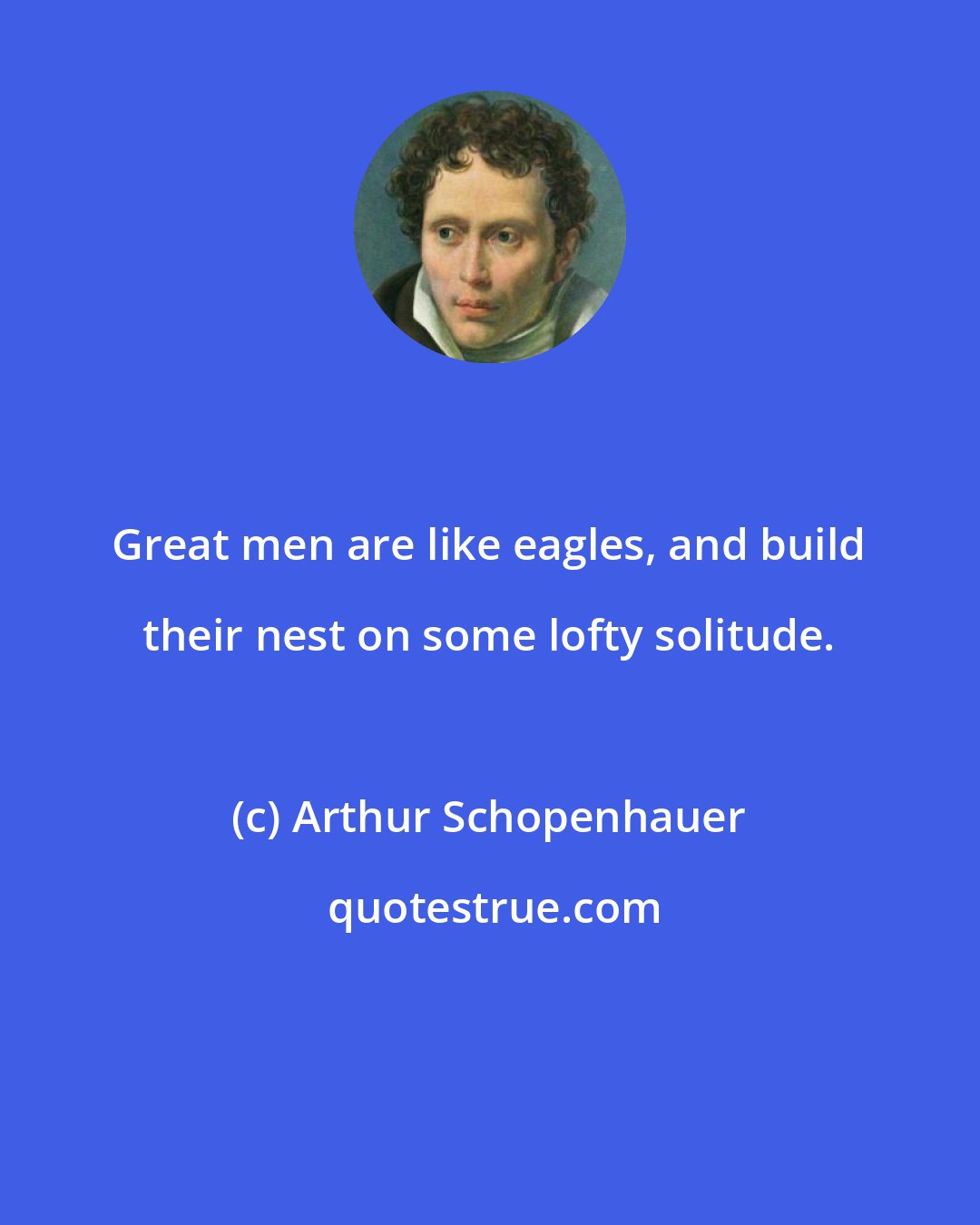 Arthur Schopenhauer: Great men are like eagles, and build their nest on some lofty solitude.