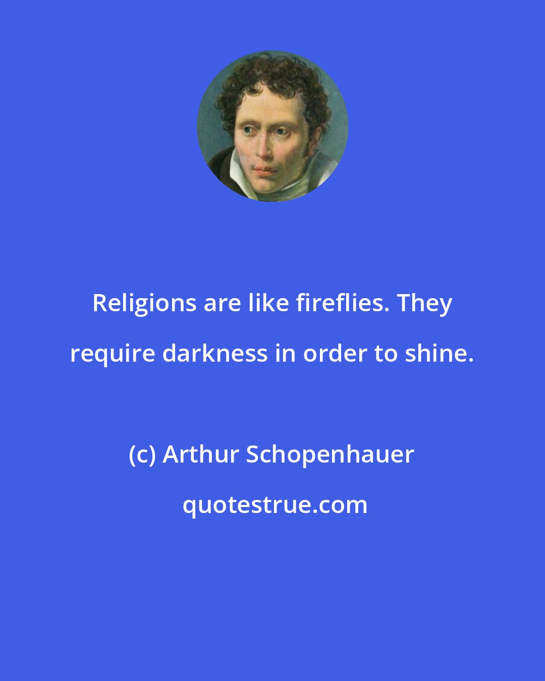 Arthur Schopenhauer: Religions are like fireflies. They require darkness in order to shine.