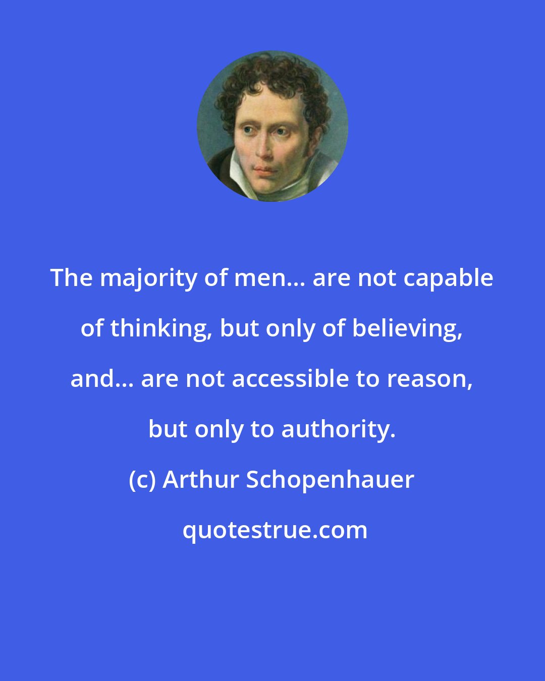 Arthur Schopenhauer: The majority of men... are not capable of thinking, but only of believing, and... are not accessible to reason, but only to authority.