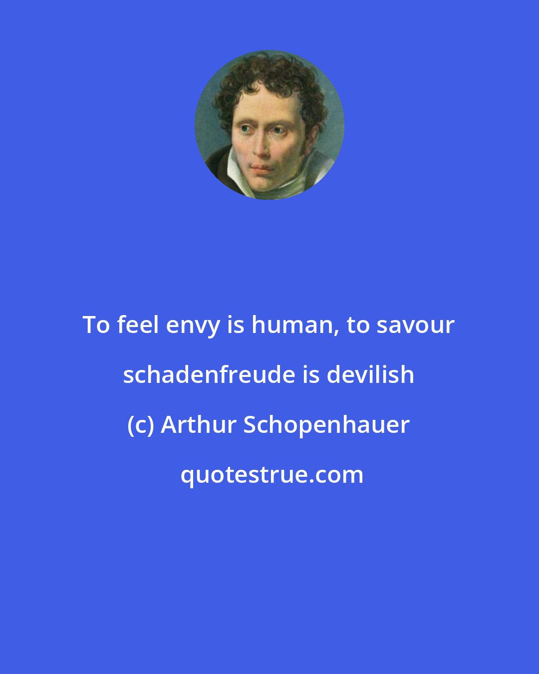 Arthur Schopenhauer: To feel envy is human, to savour schadenfreude is devilish