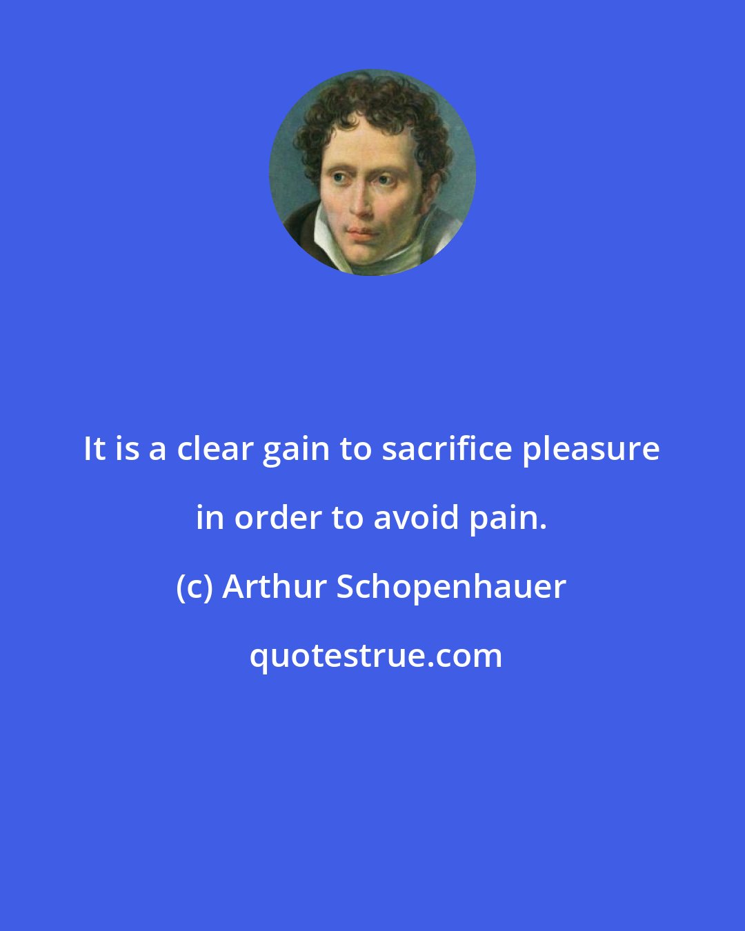 Arthur Schopenhauer: It is a clear gain to sacrifice pleasure in order to avoid pain.