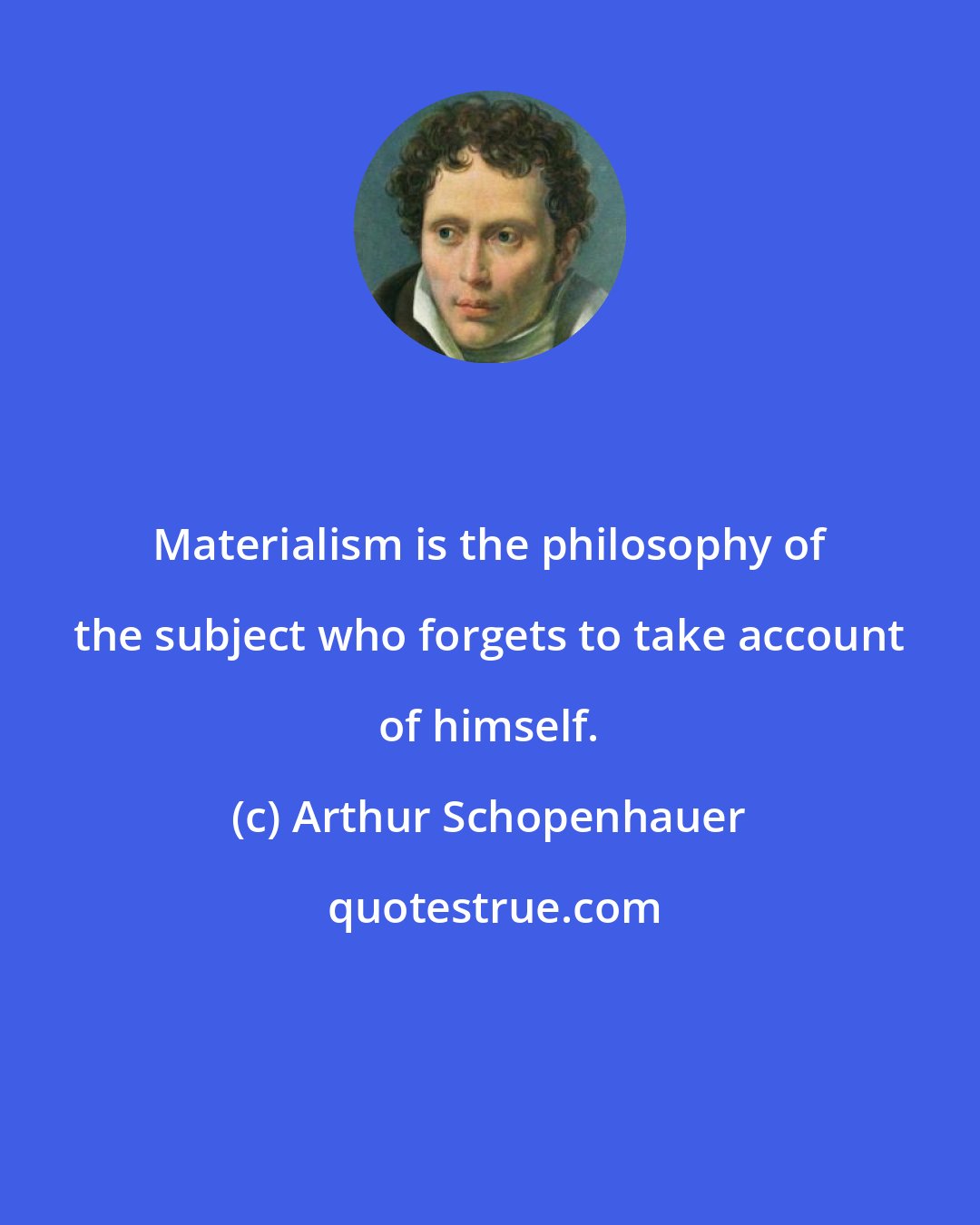 Arthur Schopenhauer: Materialism is the philosophy of the subject who forgets to take account of himself.