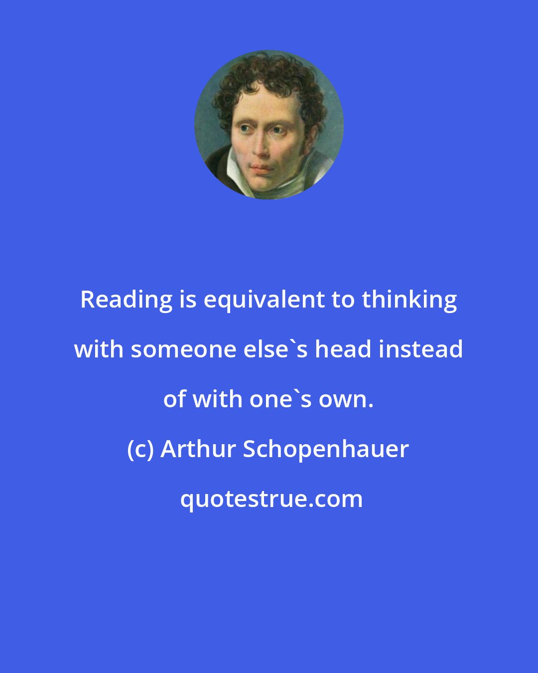 Arthur Schopenhauer: Reading is equivalent to thinking with someone else's head instead of with one's own.