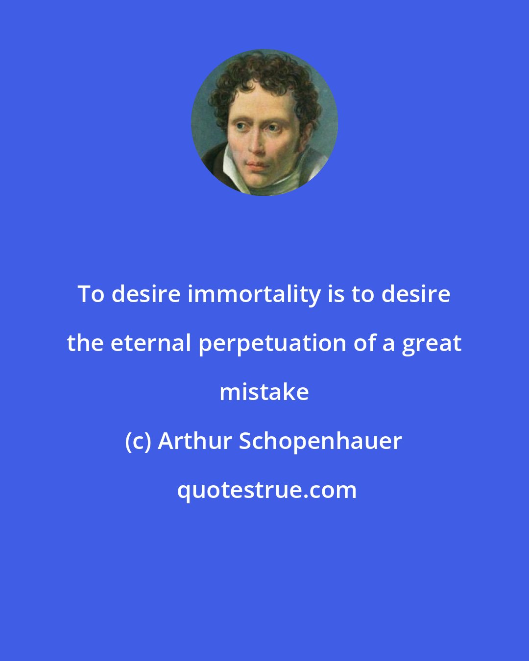 Arthur Schopenhauer: To desire immortality is to desire the eternal perpetuation of a great mistake