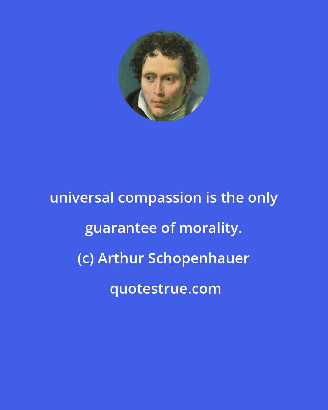 Arthur Schopenhauer: universal compassion is the only guarantee of morality.