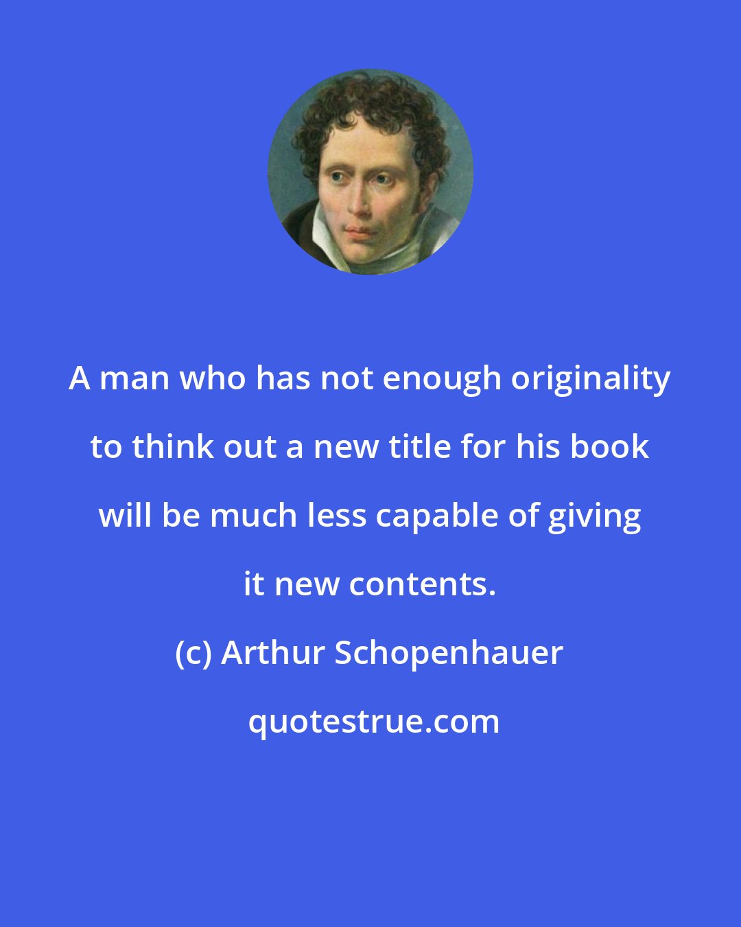 Arthur Schopenhauer: A man who has not enough originality to think out a new title for his book will be much less capable of giving it new contents.