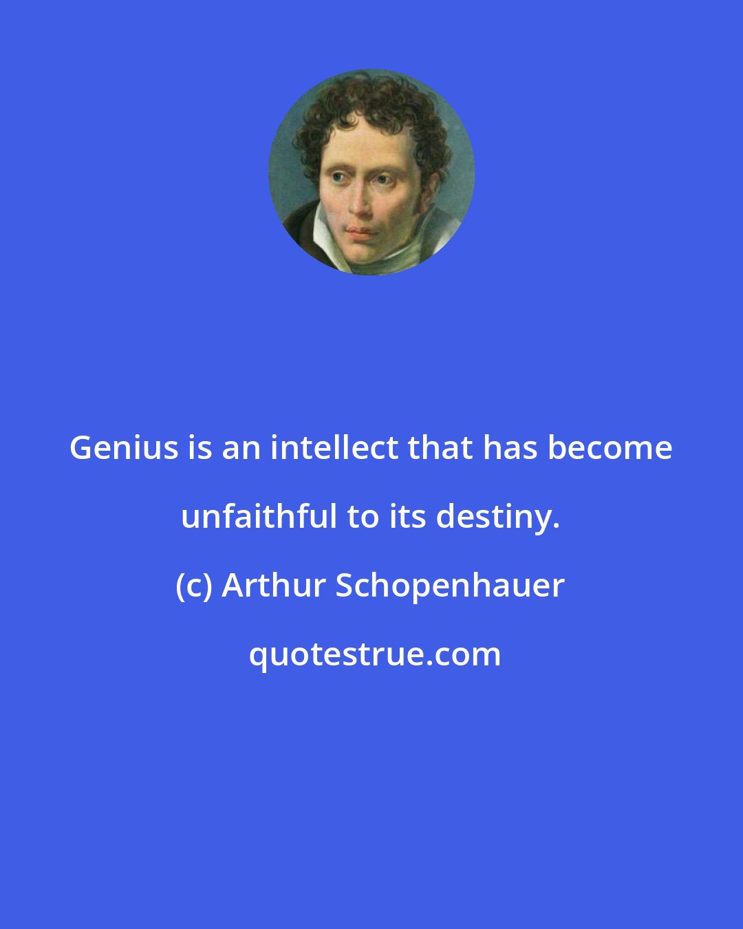 Arthur Schopenhauer: Genius is an intellect that has become unfaithful to its destiny.