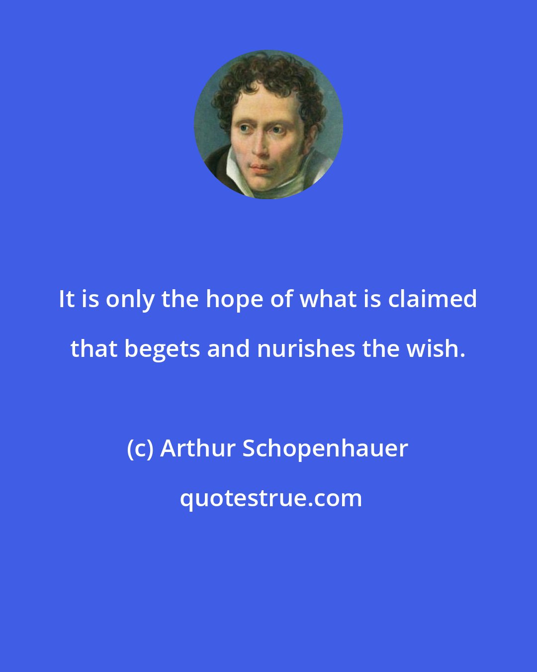 Arthur Schopenhauer: It is only the hope of what is claimed that begets and nurishes the wish.