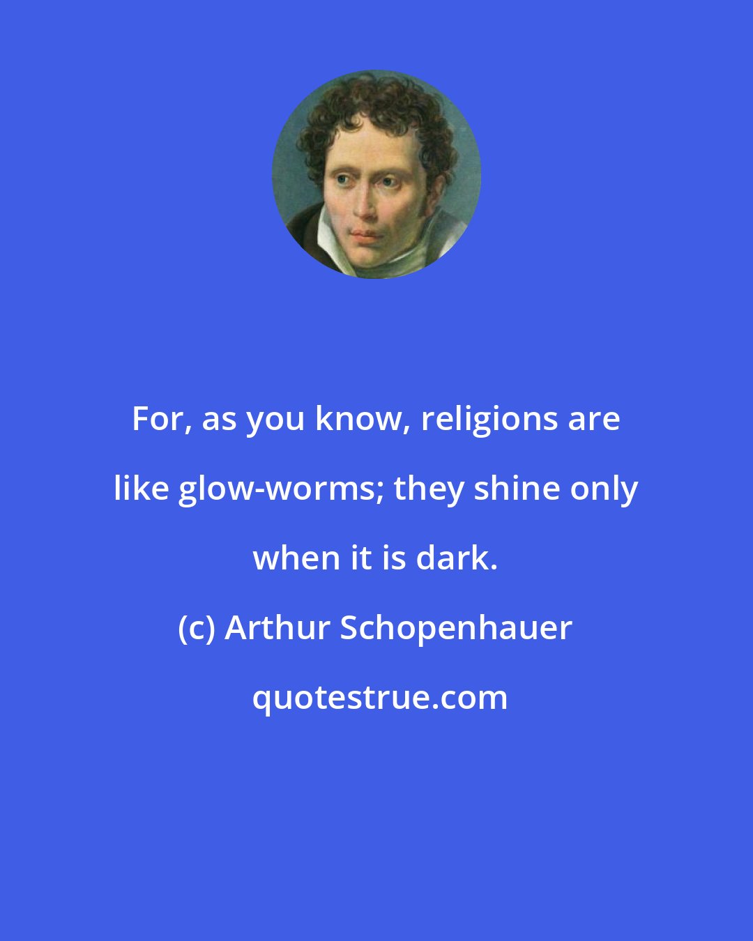 Arthur Schopenhauer: For, as you know, religions are like glow-worms; they shine only when it is dark.