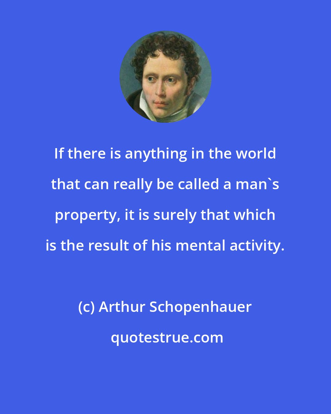 Arthur Schopenhauer: If there is anything in the world that can really be called a man's property, it is surely that which is the result of his mental activity.