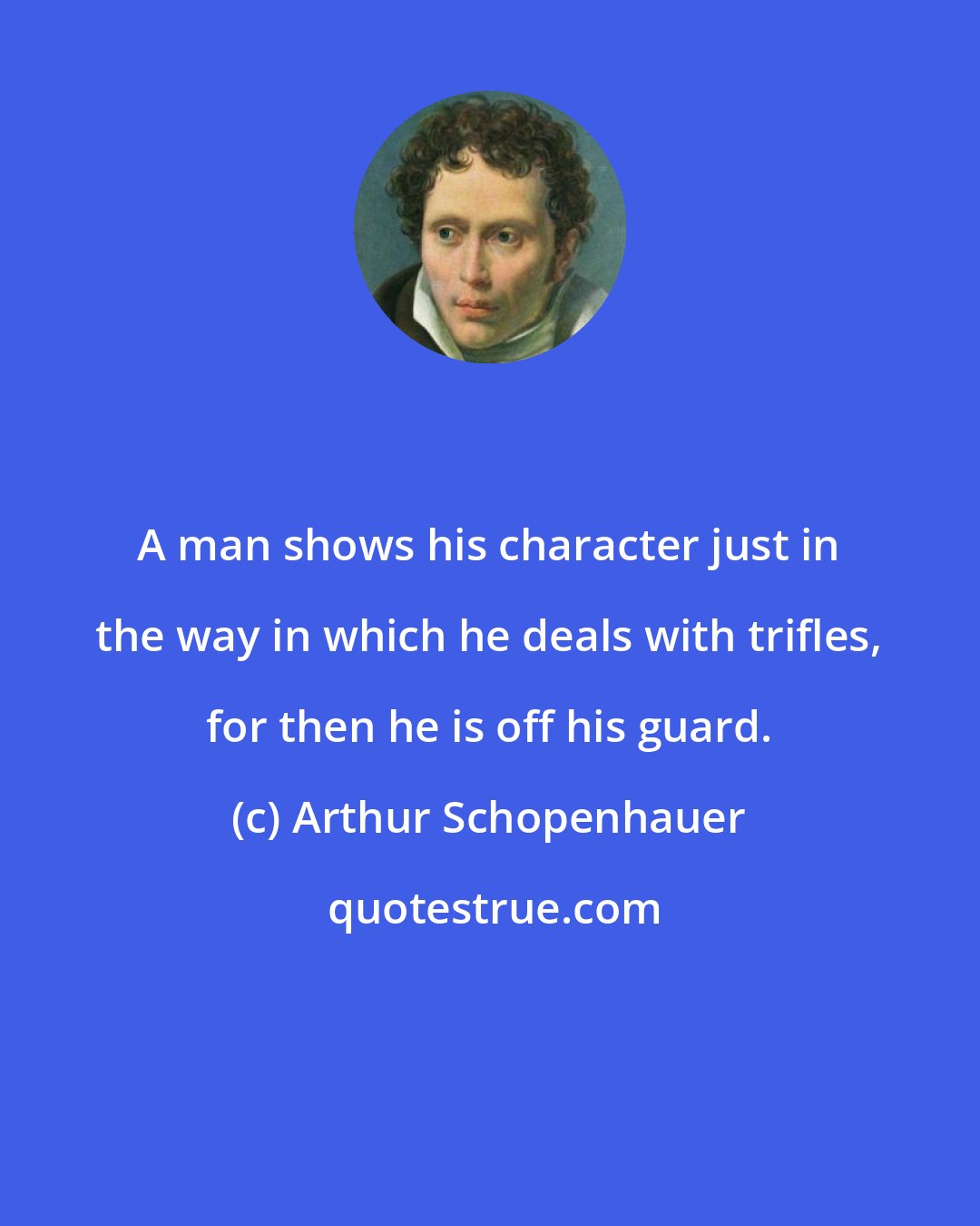 Arthur Schopenhauer: A man shows his character just in the way in which he deals with trifles, for then he is off his guard.