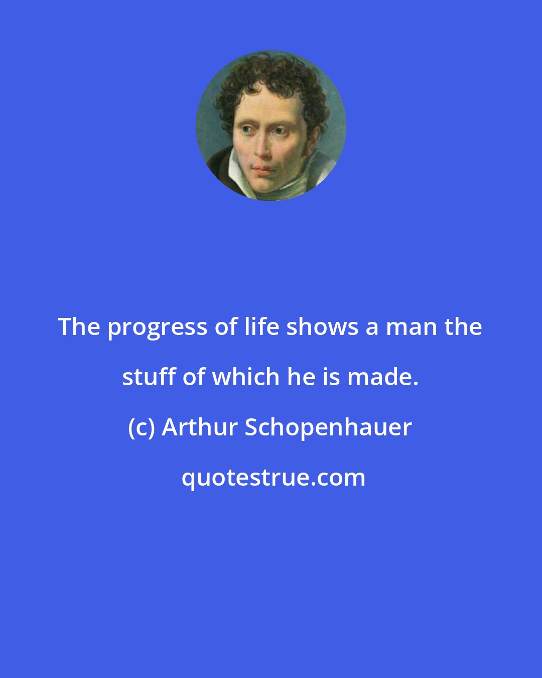 Arthur Schopenhauer: The progress of life shows a man the stuff of which he is made.