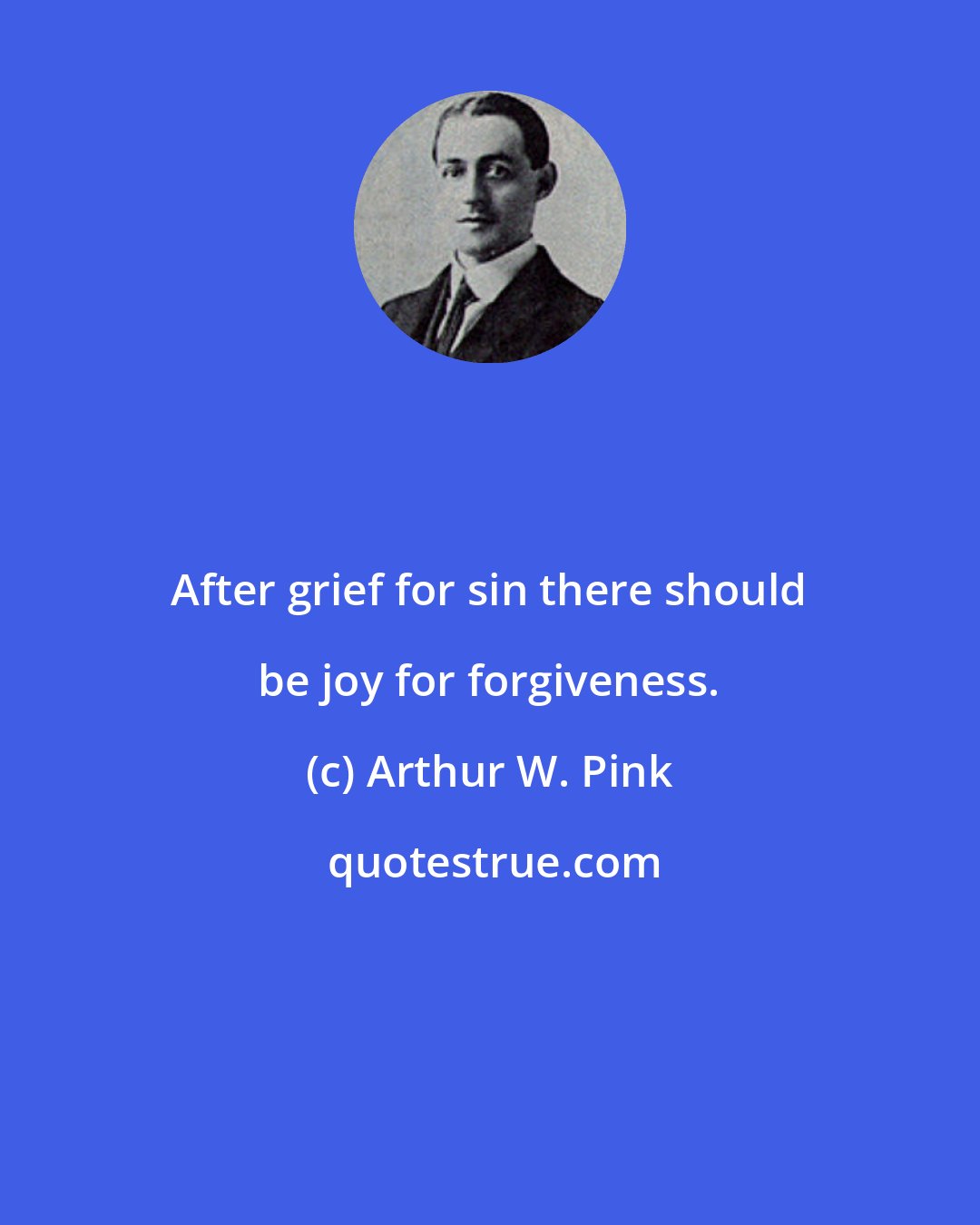 Arthur W. Pink: After grief for sin there should be joy for forgiveness.