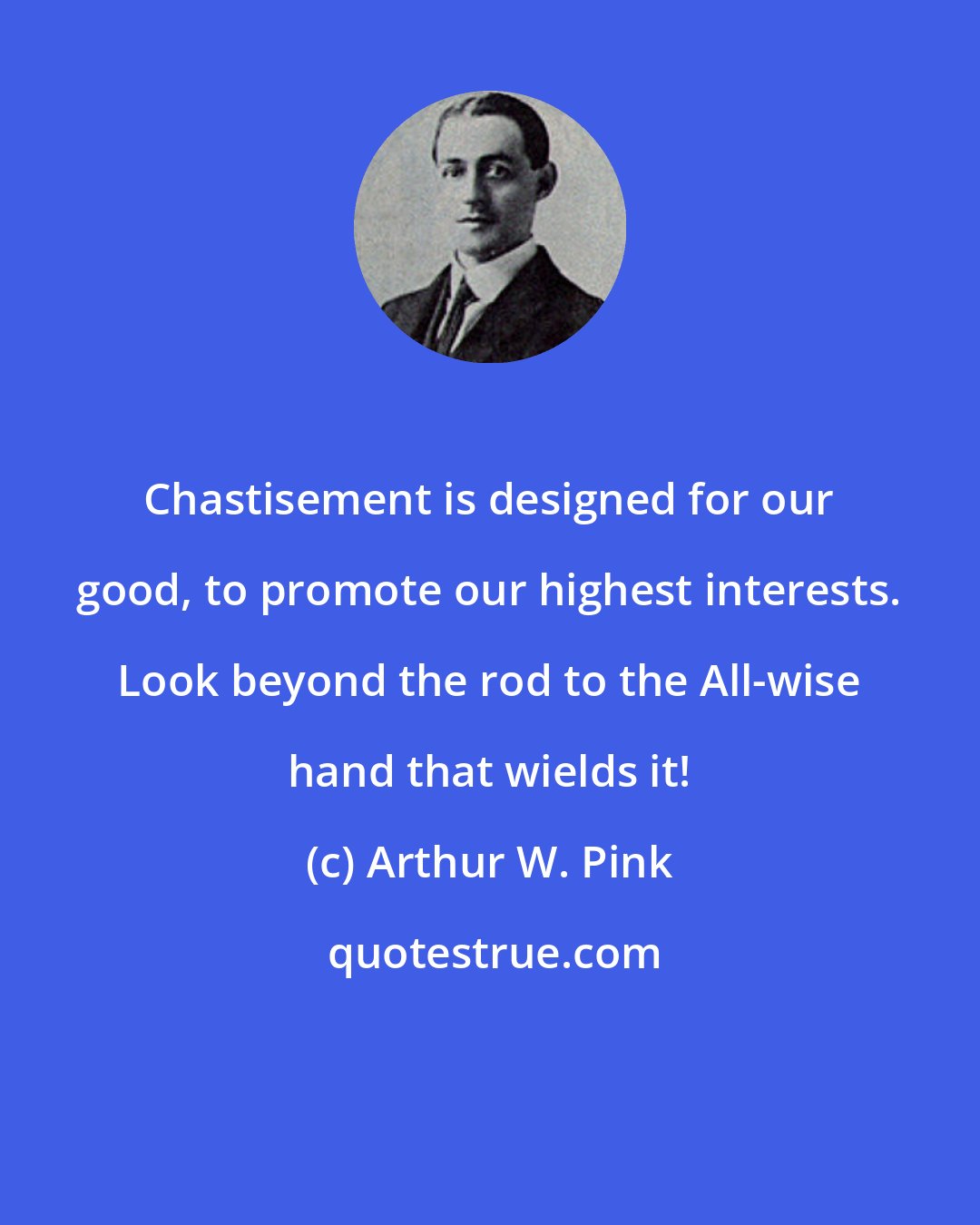 Arthur W. Pink: Chastisement is designed for our good, to promote our highest interests. Look beyond the rod to the All-wise hand that wields it!