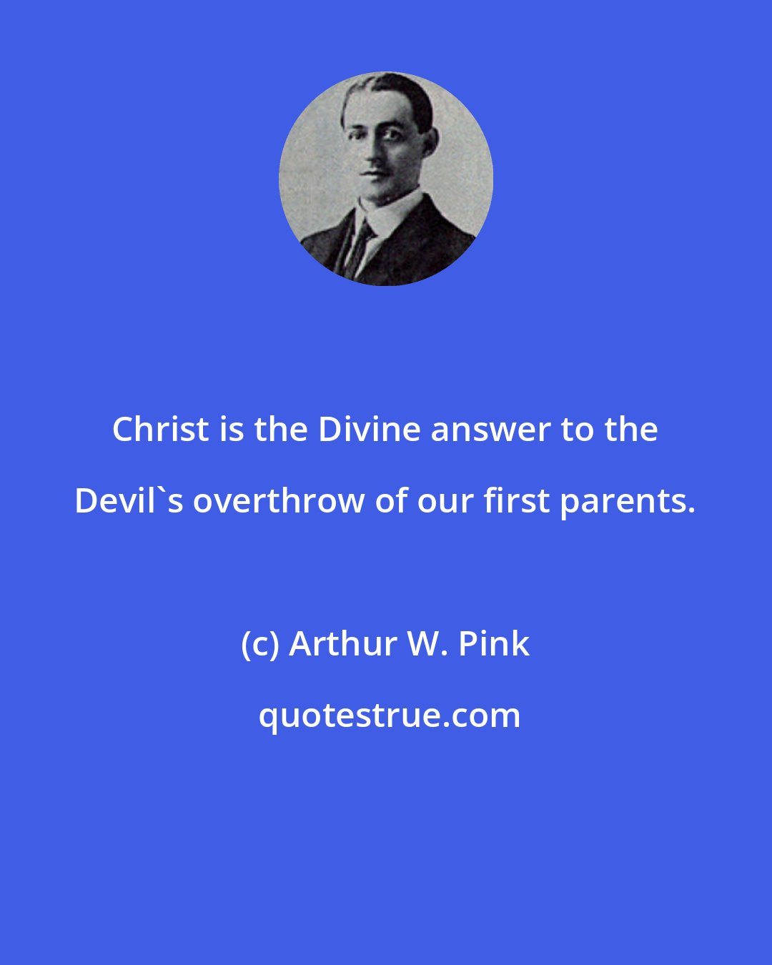 Arthur W. Pink: Christ is the Divine answer to the Devil's overthrow of our first parents.