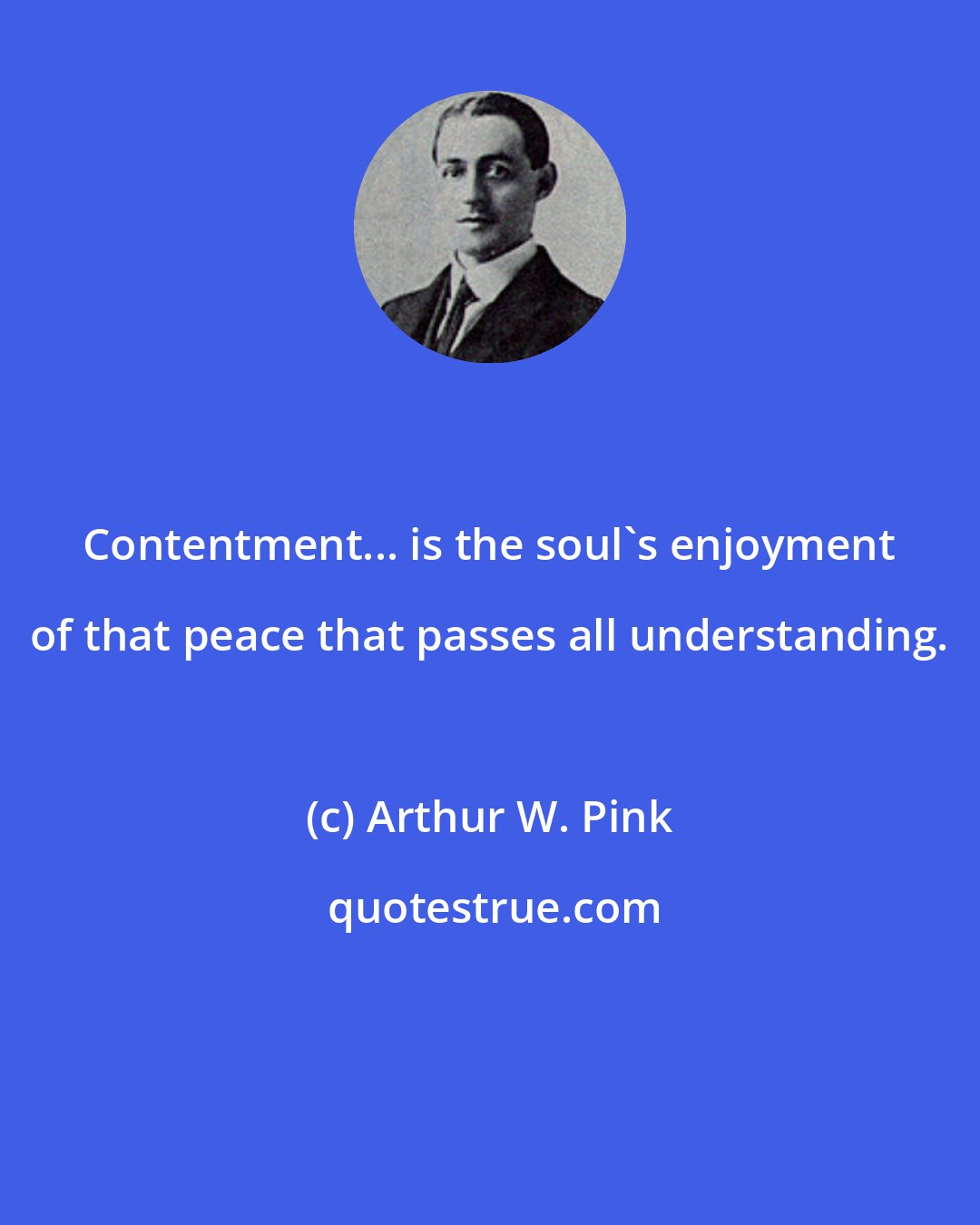 Arthur W. Pink: Contentment... is the soul's enjoyment of that peace that passes all understanding.