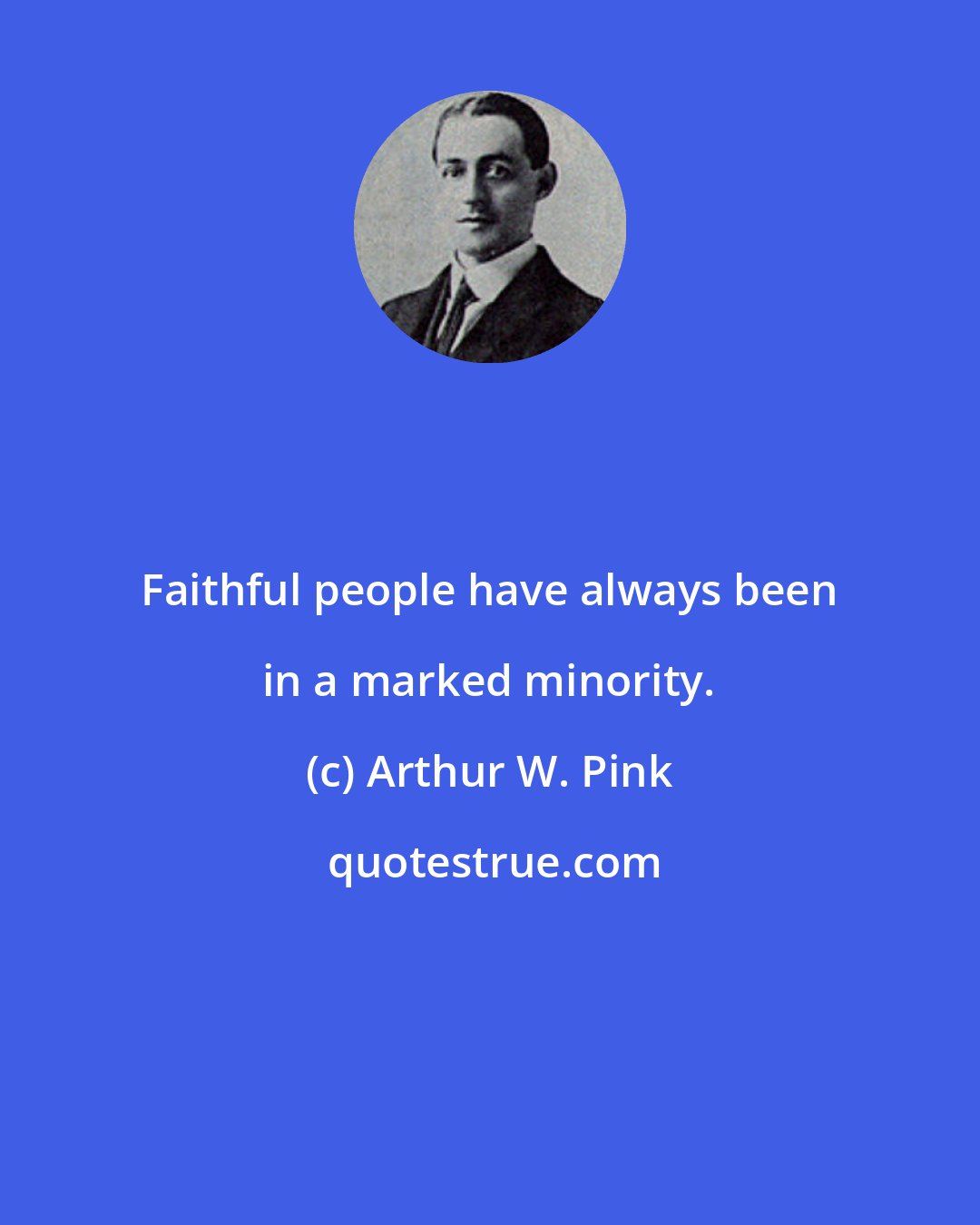 Arthur W. Pink: Faithful people have always been in a marked minority.