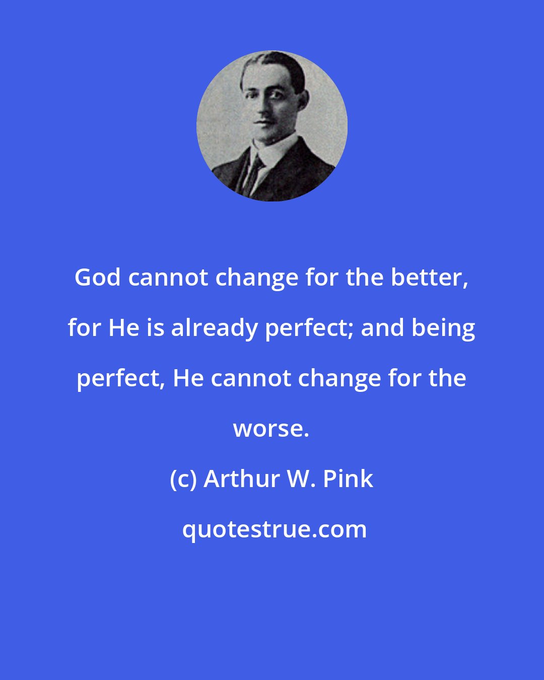 Arthur W. Pink: God cannot change for the better, for He is already perfect; and being perfect, He cannot change for the worse.