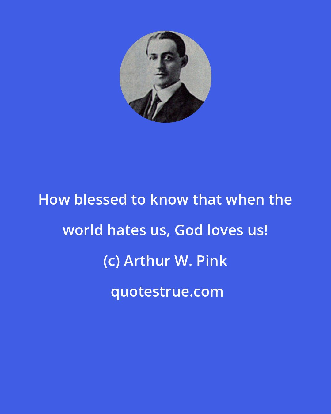 Arthur W. Pink: How blessed to know that when the world hates us, God loves us!