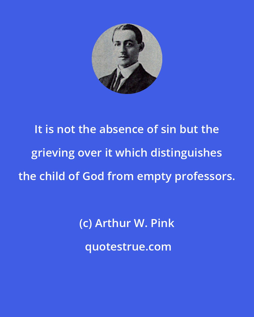 Arthur W. Pink: It is not the absence of sin but the grieving over it which distinguishes the child of God from empty professors.