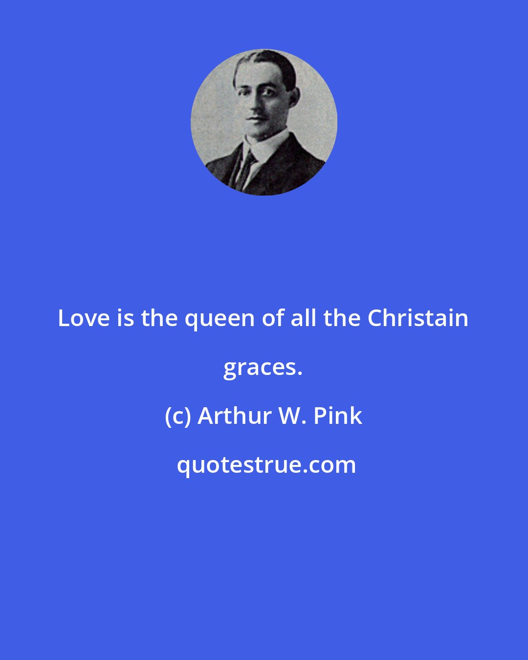 Arthur W. Pink: Love is the queen of all the Christain graces.