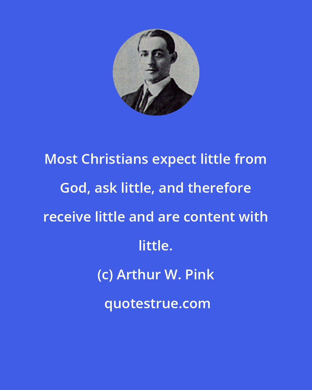 Arthur W. Pink: Most Christians expect little from God, ask little, and therefore receive little and are content with little.