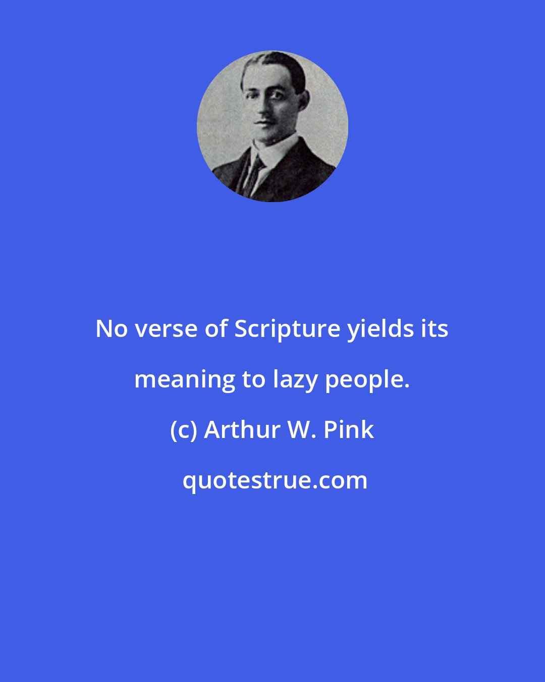 Arthur W. Pink: No verse of Scripture yields its meaning to lazy people.