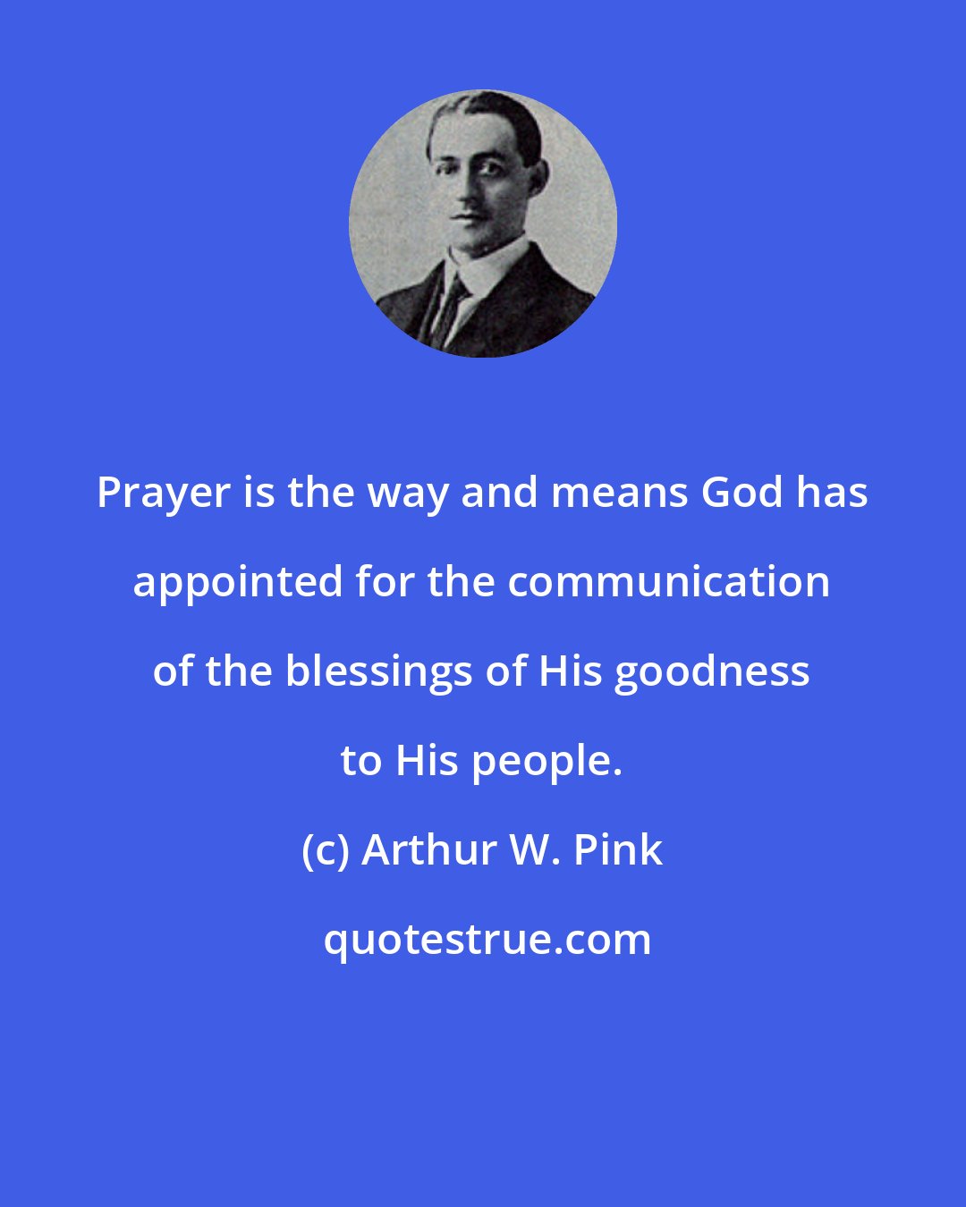 Arthur W. Pink: Prayer is the way and means God has appointed for the communication of the blessings of His goodness to His people.