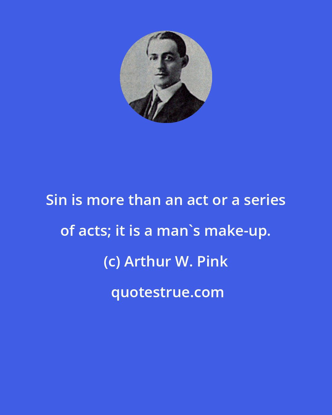 Arthur W. Pink: Sin is more than an act or a series of acts; it is a man's make-up.