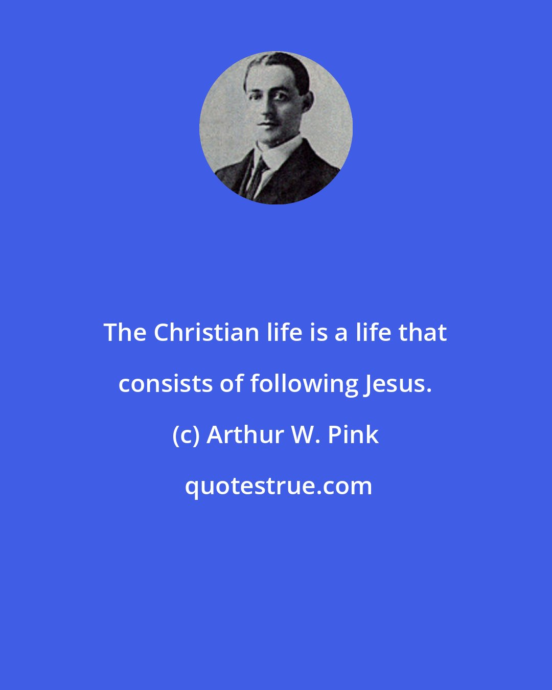 Arthur W. Pink: The Christian life is a life that consists of following Jesus.