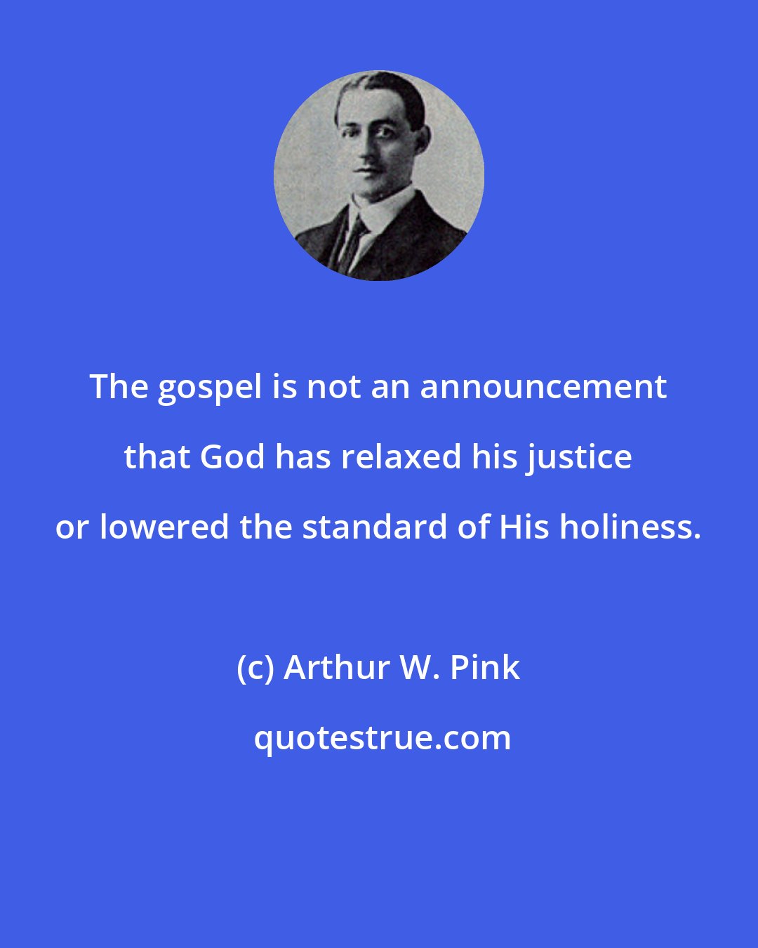 Arthur W. Pink: The gospel is not an announcement that God has relaxed his justice or lowered the standard of His holiness.