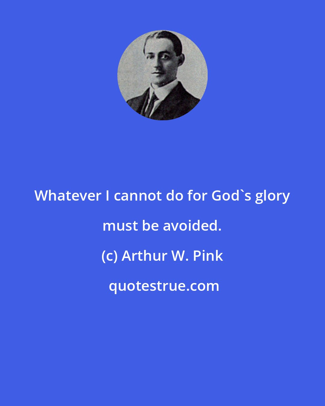 Arthur W. Pink: Whatever I cannot do for God's glory must be avoided.