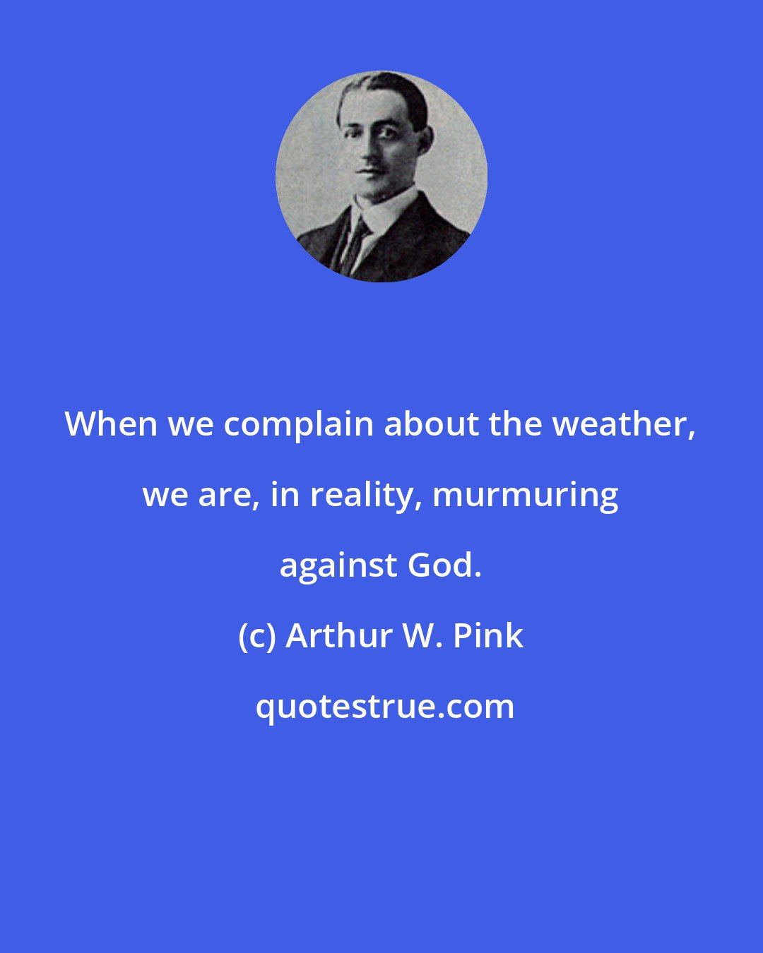 Arthur W. Pink: When we complain about the weather, we are, in reality, murmuring against God.