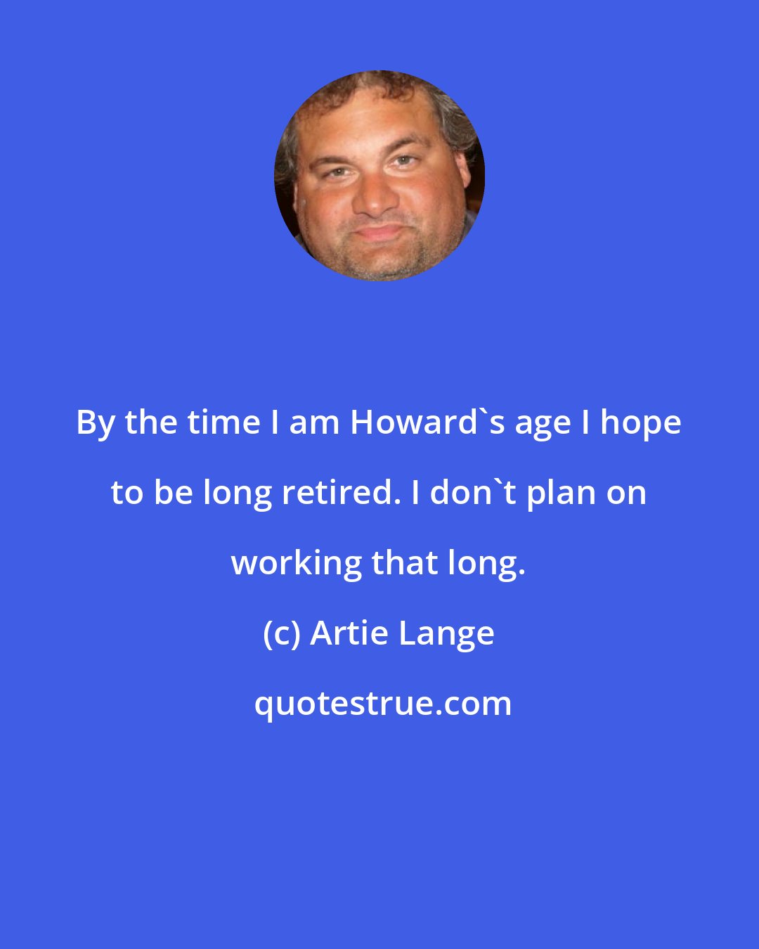 Artie Lange: By the time I am Howard's age I hope to be long retired. I don't plan on working that long.