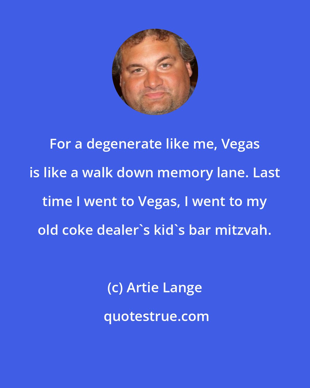 Artie Lange: For a degenerate like me, Vegas is like a walk down memory lane. Last time I went to Vegas, I went to my old coke dealer's kid's bar mitzvah.