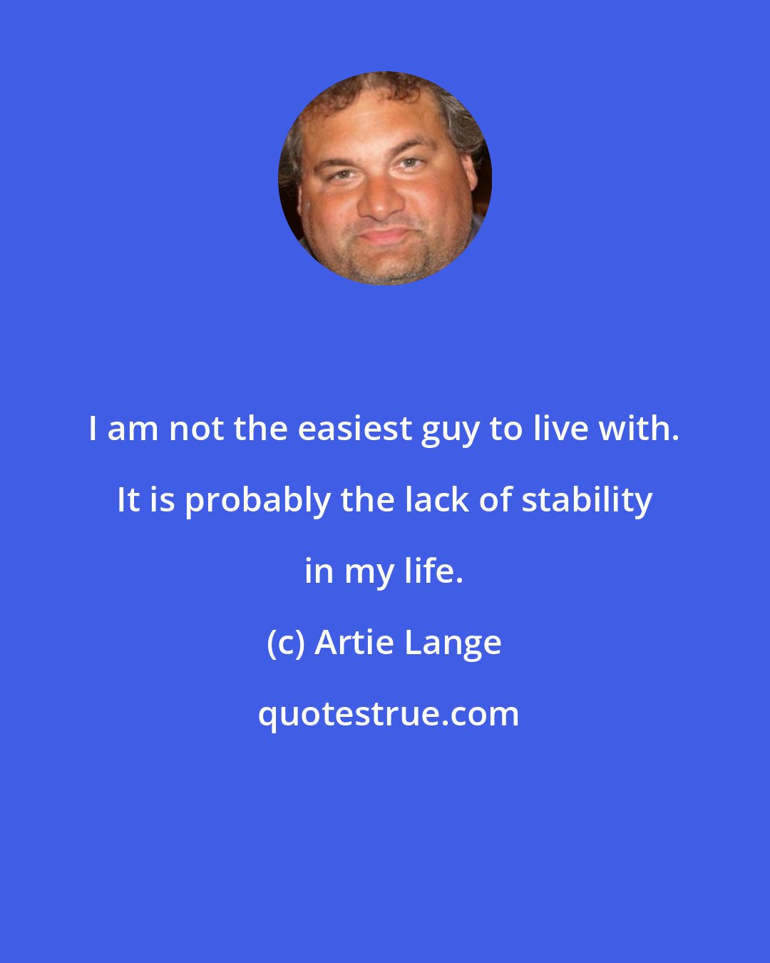 Artie Lange: I am not the easiest guy to live with. It is probably the lack of stability in my life.