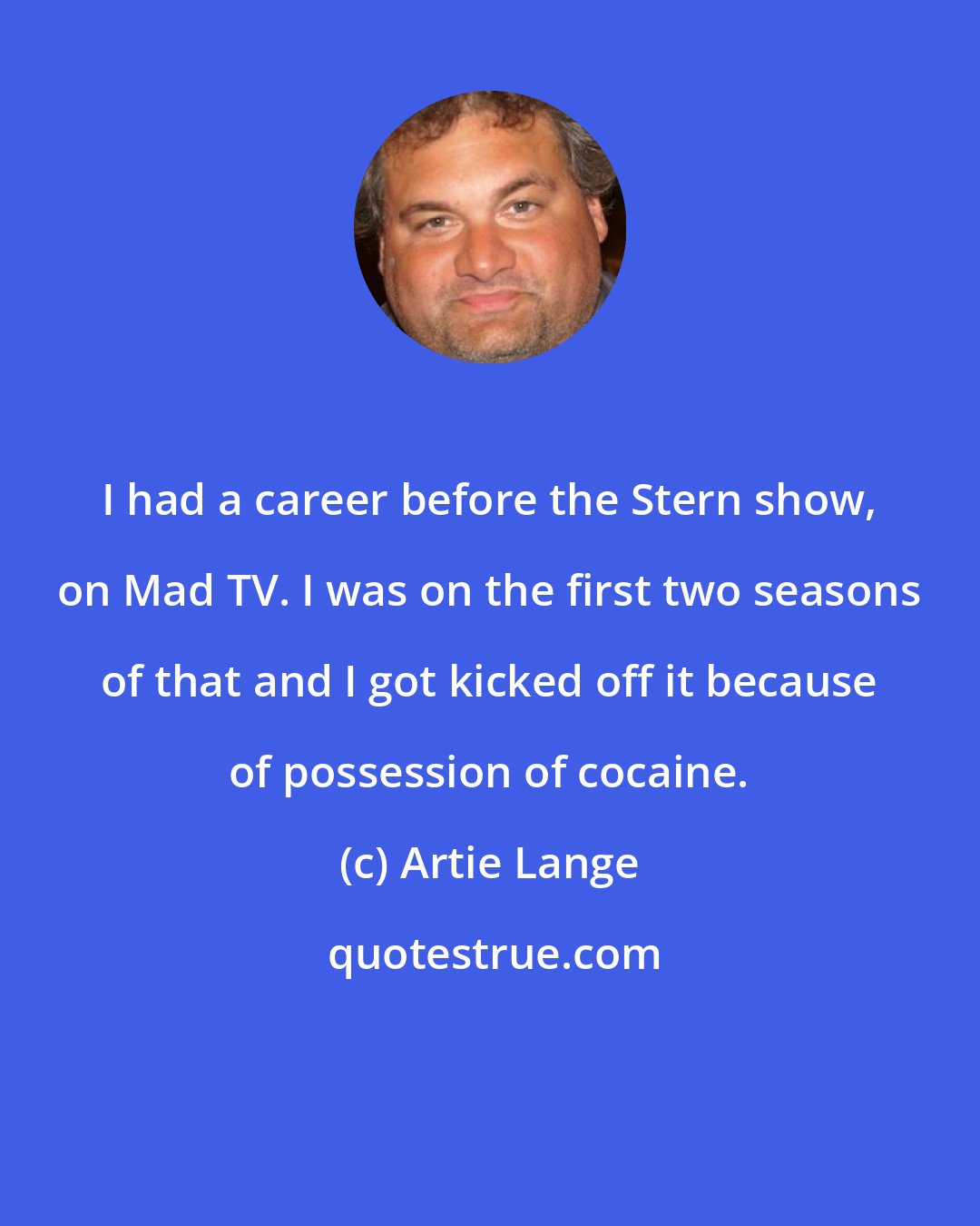 Artie Lange: I had a career before the Stern show, on Mad TV. I was on the first two seasons of that and I got kicked off it because of possession of cocaine.