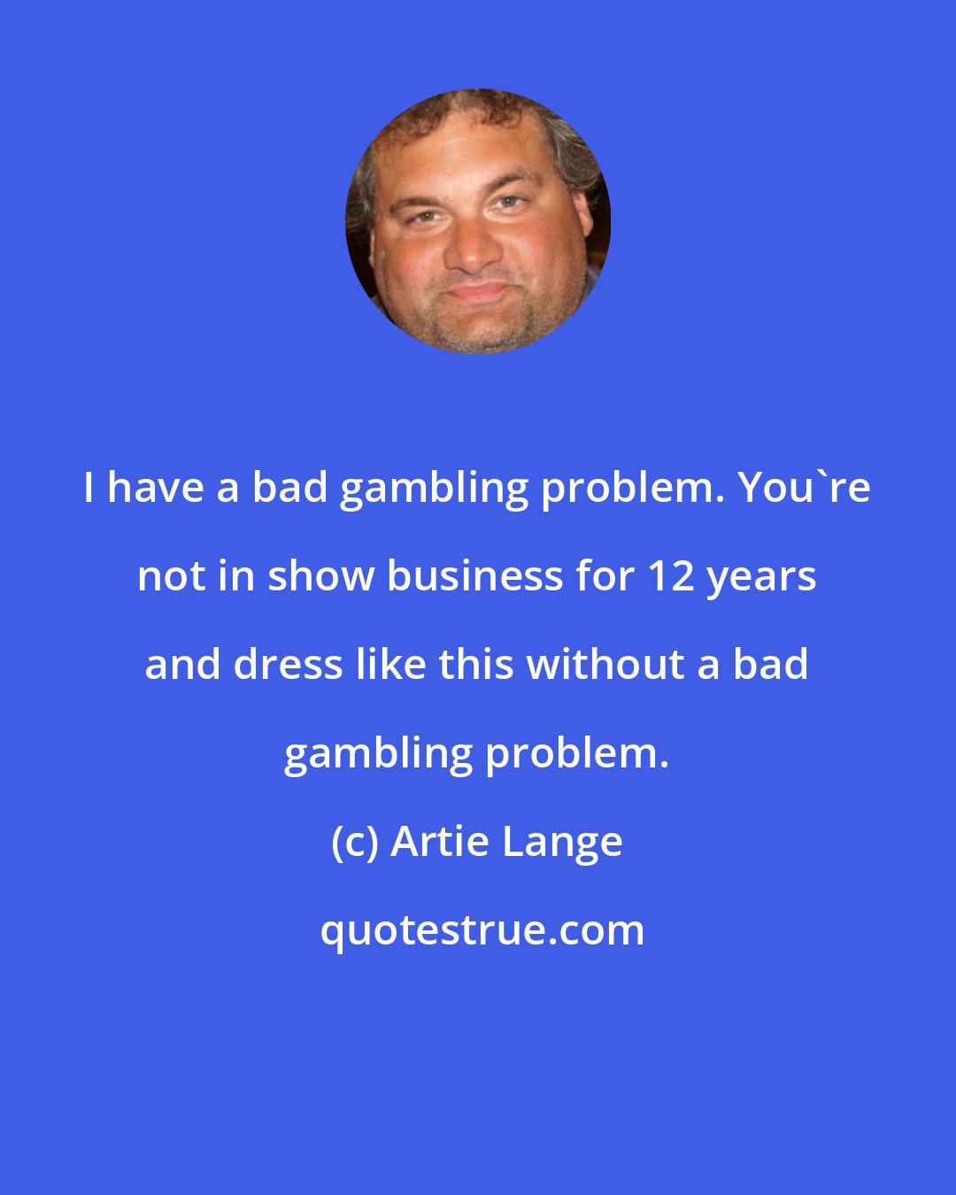 Artie Lange: I have a bad gambling problem. You're not in show business for 12 years and dress like this without a bad gambling problem.