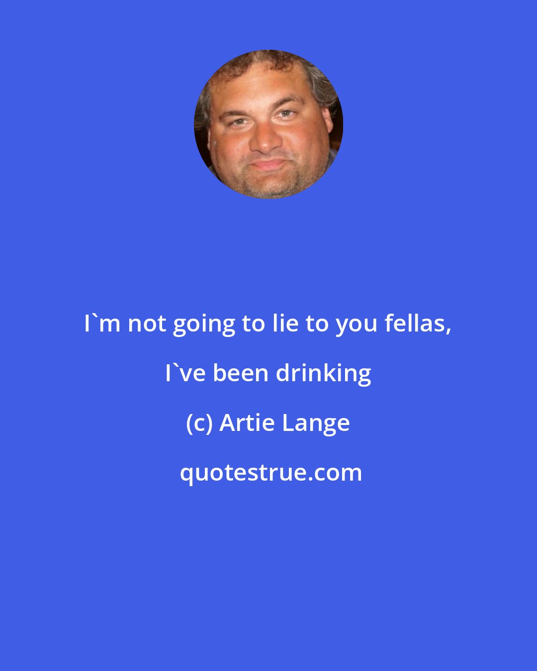 Artie Lange: I'm not going to lie to you fellas, I've been drinking